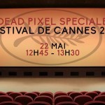 Dead Pixel – 22/05/14 – Spéciale Festival de Cannes